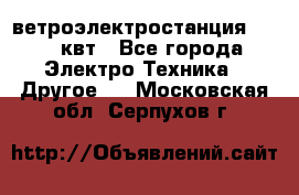 ветроэлектростанция 15-50 квт - Все города Электро-Техника » Другое   . Московская обл.,Серпухов г.